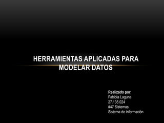 HERRAMIENTAS APLICADAS PARA
MODELAR DATOS
Realizado por:
Fabiola Laguna
27.135.024
#47 Sistemas
Sistema de información
 