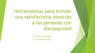 Herramientas para brindar
una satisfactoria atención
a las personas con
discapacidad
Dr. Damian Lembergier
Dr. Nicolás Pantarotto
 