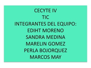 CECYTE IV
TIC
INTEGRANTES DEL EQUIPO:
EDIHT MORENO
SANDRA MEDINA
MARELIN GOMEZ
PERLA BOJORQUEZ
MARCOS MAY
 