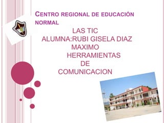 CENTRO REGIONAL DE EDUCACIÓN
NORMAL
        LAS TIC
 ALUMNA:RUBI GISELA DIAZ
        MAXIMO
       HERRAMIENTAS
          DE
     COMUNICACION
 