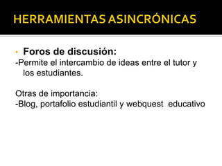 •

Foros de discusión:

-Permite el intercambio de ideas entre el tutor y
los estudiantes.

Otras de importancia:
-Blog, portafolio estudiantil y webquest educativo

 