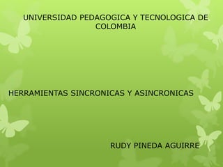 UNIVERSIDAD PEDAGOGICA Y TECNOLOGICA DE 
COLOMBIA 
HERRAMIENTAS SINCRONICAS Y ASINCRONICAS 
RUDY PINEDA AGUIRRE 
 