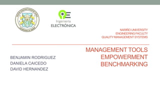 NARIÑO UNIVERSITY 
ENGINEERINGFACULTY 
QUALITYMANAGEMENT SYSTEMS 
MANAGEMENT TOOLS 
EMPOWERMENT 
BENCHMARKING 
BENJAMIN RODRIGUEZ 
DANIELA CAICEDO 
DAVID HERNANDEZ 
 