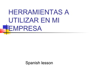 HERRAMIENTAS A
UTILIZAR EN MI
EMPRESA
Spanish lesson
 