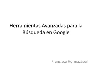 Herramientas Avanzadas para la
Búsqueda en Google
Francisca Hormazábal
 