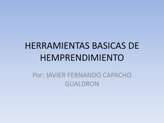 HERRAMIENTAS BASICAS DE
   HEMPRENDIMIENTO
 Por: JAVIER FERNANDO CAPACHO
            GUALDRON
 