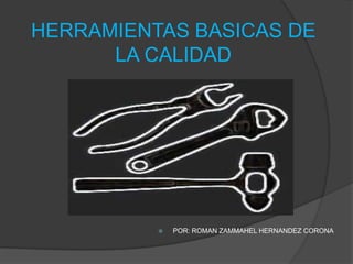 HERRAMIENTAS BASICAS DE
      LA CALIDAD




             POR: ROMAN ZAMMAHEL HERNANDEZ CORONA
 