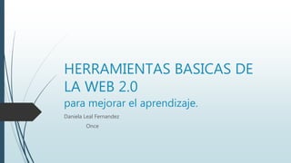 HERRAMIENTAS BASICAS DE
LA WEB 2.0
para mejorar el aprendizaje.
Daniela Leal Fernandez
Once
 