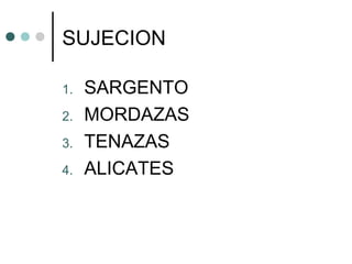 SUJECION

1.   SARGENTO
2.   MORDAZAS
3.   TENAZAS
4.   ALICATES
 