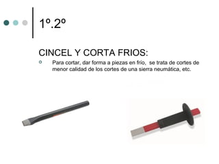 1º.2º

CINCEL Y CORTA FRIOS:
   Para cortar, dar forma a piezas en frío, se trata de cortes de
    menor calidad de los cortes de una sierra neumática, etc.
 