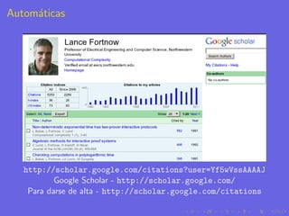 Autom´ticas
     a




   http://scholar.google.com/citations?user=Yf5wVssAAAAJ
           Google Scholar - http://scholar.google.com/
    Para darse de alta - http://scholar.google.com/citations
 