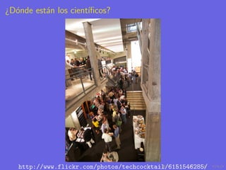 ¿D´nde est´n los cient´
  o       a           ıﬁcos?




   http://www.flickr.com/photos/techcocktail/6151546285/
 