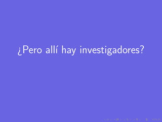 ¿Pero all´ hay investigadores?
         ı
 