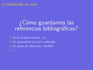La bibliograf´ de otros
             ıa




           ¿C´mo guardamos las
              o
         referencias bibliogr´ﬁcas?
                             a
       En los propios art´
                         ıculos   d
       Un gestor de referencias
       ...
                                  u
       En documentos en nuetro ordenador
                                  ¡Web!
 