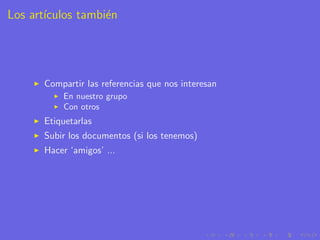 Los art´
       ıculos tambi´n
                   e




       Compartir las referencias que nos interesan
           En nuestro grupo
           Con otros
       Etiquetarlas
       Subir los documentos (si los tenemos)
       Hacer ‘amigos’ ...
 