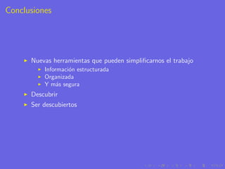 Conclusiones




      Nuevas herramientas que pueden simpliﬁcarnos el trabajo
          Informaci´n estructurada
                   o
          Organizada
          Y m´s segura
               a
      Descubrir
      Ser descubiertos
 