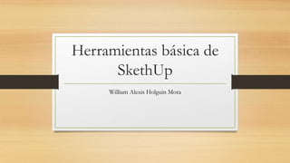 Herramientas básica de
SkethUp
William Alexis Holguin Mora
 