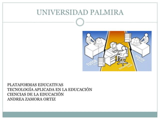 UNIVERSIDAD PALMIRA
PLATAFORMAS EDUCATIVAS
TECNOLOGÍA APLICADA EN LA EDUCACIÓN
CIENCIAS DE LA EDUCACIÓN
ANDREA ZAMORA ORTIZ
 
