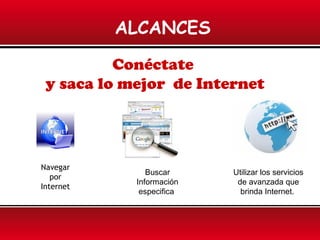 ALCANCES
Conéctate
y saca lo mejor de Internet
Navegar
por
Internet
Buscar
Información
especifica
Utilizar los servicios
de avanzada que
brinda Internet.
 