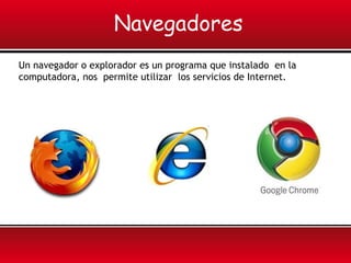 Navegadores
Un navegador o explorador es un programa que instalado en la
computadora, nos permite utilizar los servicios de Internet.
 