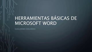 HERRAMIENTAS BÁSICAS DE
MICROSOFT WORD
GUILLERMO EDUARDO
 