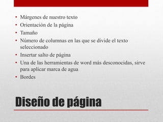 Diseño de página
• Márgenes de nuestro texto
• Orientación de la página
• Tamaño
• Número de columnas en las que se divide el texto
seleccionado
• Insertar salto de página
• Una de las herramientas de word más desconocidas, sirve
para aplicar marca de agua
• Bordes
 