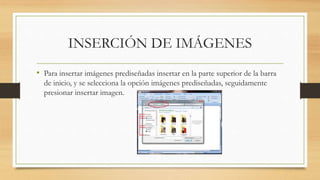 INSERCIÓN DE IMÁGENES
• Para insertar imágenes prediseñadas insertar en la parte superior de la barra
de inicio, y se selecciona la opción imágenes prediseñadas, seguidamente
presionar insertar imagen.
 
