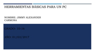 HERRAMIENTAS BÁSICAS PARA UN PC
NOMBRE: JIMMY ALEXANDER
CARMONA
GRADO: 10-16
AÑO: 01/03/2017
 