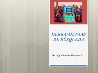 HERRAMIENTAS 
DE BÚSQUEDA 
Psc. Mg. Carolina Manzano V. 
 