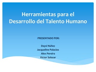 Herramientas para el Desarrollo del Talento Humano 
•PRESENTADO POR: 
Daysi Núñez 
Jacqueline Palacios 
Alex Pereira 
Victor Salazar 
 