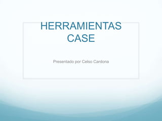 HERRAMIENTAS
    CASE

 Presentado por Celso Cardona
 