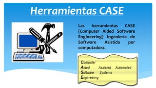 Herramientas CASE
Las
herramientas
CASE
(Computer Aided Software
Engineering) Ingeniería de
Software
Asistida
por
computadora.

 