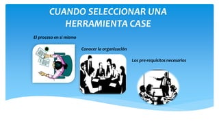 CUANDO SELECCIONAR UNA
HERRAMIENTA CASE
El proceso en sí mismo

Conocer la organización
Los pre-requisitos necesarios

 