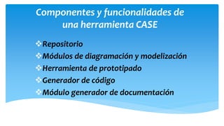 Componentes y funcionalidades de
una herramienta CASE
Repositorio
Módulos de diagramación y modelización
Herramienta de prototipado
Generador de código
Módulo generador de documentación

 