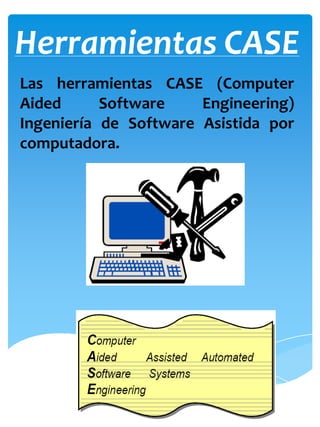 Herramientas CASE
Las herramientas CASE (Computer
Aided
Software
Engineering)
Ingeniería de Software Asistida por
computadora.

 