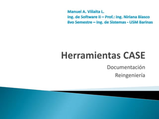 Herramientas CASE Documentación  Reingeniería  Manuel A. Villalta L. Ing. de Software II – Prof.: Ing. Niriana Blasco 8vo Semestre – Ing. de Sistemas - USM Barinas 