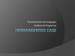 Herramientas CASE Procesamiento de Lenguajes Análisis de Programas 