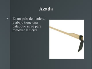Azada Es un palo de madera y abajo tiene una pala, que sirve para remover la tierra. 