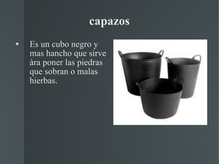 capazos Es un cubo negro y mas hancho que sirve àra poner las piedras que sobran o malas hierbas. 