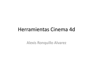 Herramientas Cinema 4d
Alexis Ronquillo Alvarez
 