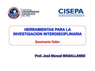 HERRAMIENTAS PARA LA
INVESTIGACION INTERDISCIPLINARIA
Seminario-Taller
Prof. José Manuel MAGALLANES
 