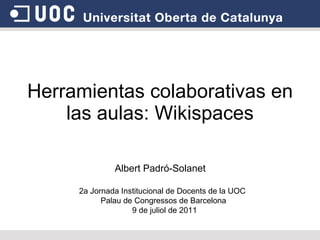 Herramientas colaborativas en las aulas: Wikispaces Albert Padró-Solanet 2a Jornada Institucional de Docents de la UOC  Palau de Congressos de Barcelona  9 de juliol de 2011 