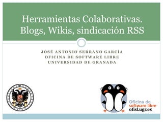 Herramientas Colaborativas.
Blogs, Wikis, sindicación RSS

    JOSÉ ANTONIO SERRANO GARCÍA
     OFICINA DE SOFTWARE LIBRE
      UNIVERSIDAD DE GRANADA
 