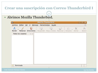 Crear una suscripción con Correo Thunderbird I
                              31
 Abrimos Mozilla Thunderbird.




José Antonio Serrano García              13/10/2009
 