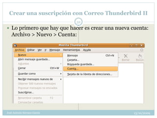 Crear una suscripción con Correo Thunderbird II
                              32
 Lo primero que hay que hacer es crear una nueva cuenta:
   Archivo > Nuevo > Cuenta:




José Antonio Serrano García                        13/10/2009
 