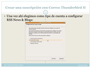 Crear una suscripción con Correo Thunderbird II
                              33
 Una vez ahí elegimos como tipo de cuenta a configurar
   RSS News & Blogs:




José Antonio Serrano García                        13/10/2009
 