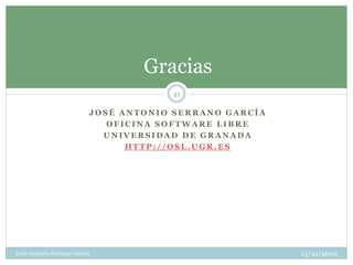 Gracias
                                      41

                          JOSÉ ANTONIO SERRANO GARCÍA
                             OFICINA SOFTWARE LIBRE
                            UNIVERSIDAD DE GRANADA
                                HTTP://OSL.UGR.ES




José Antonio Serrano García                             13/10/2009
 