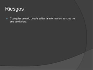 Riesgos
   Cualquier usuario puede editar la información aunque no
    sea verdadera.
 