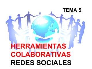 TEMA 5




HERRAMIENTAS
COLABORATIVAS
REDES SOCIALES
 