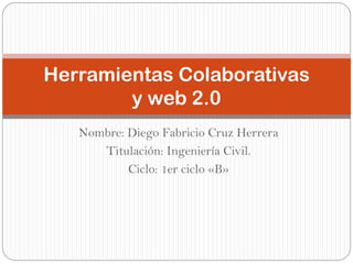 Herramientas Colaborativas
        y web 2.0
   Nombre: Diego Fabricio Cruz Herrera
      Titulación: Ingeniería Civil.
           Ciclo: 1er ciclo «B»
 